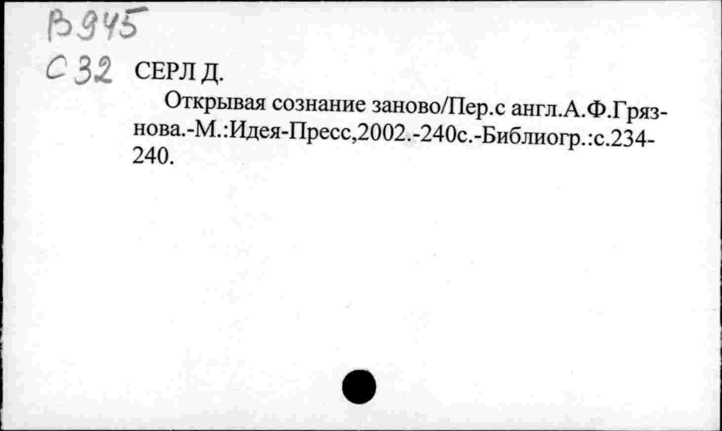 ﻿032 СЕРЛД.
Открывая сознание заново/Пер.с англ.А.Ф.Гряз-нова.-М.:Идея-Пресс,2002.-240с.-Библиогр -с 234-240.